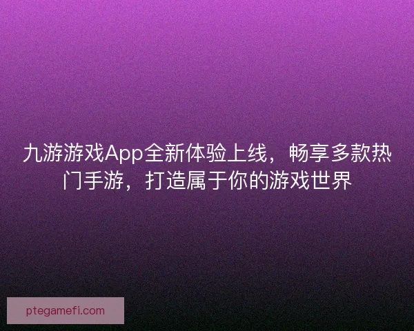 九游游戏App全新体验上线，畅享多款热门手游，打造属于你的游戏世界