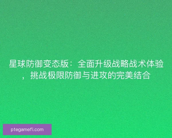 星球防御变态版：全面升级战略战术体验，挑战极限防御与进攻的完美结合