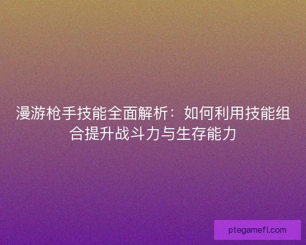 漫游枪手技能全面解析：如何利用技能组合提升战斗力与生存能力