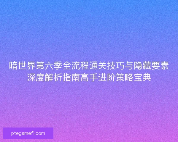 暗世界第六季全流程通关技巧与隐藏要素深度解析指南高手进阶策略宝典