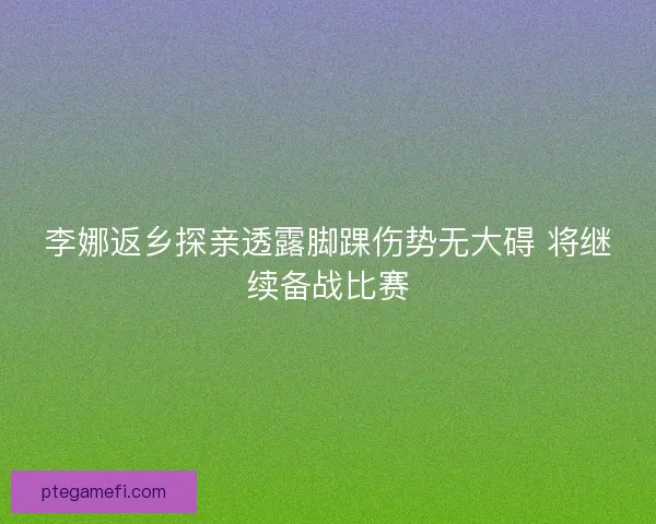 李娜返乡探亲透露脚踝伤势无大碍 将继续备战比赛