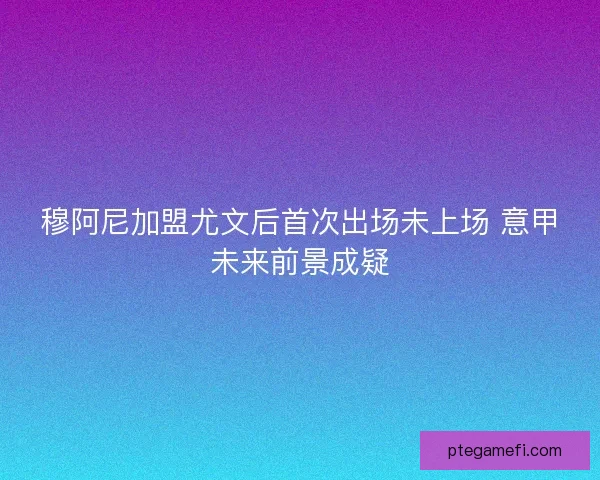 穆阿尼加盟尤文后首次出场未上场 意甲未来前景成疑