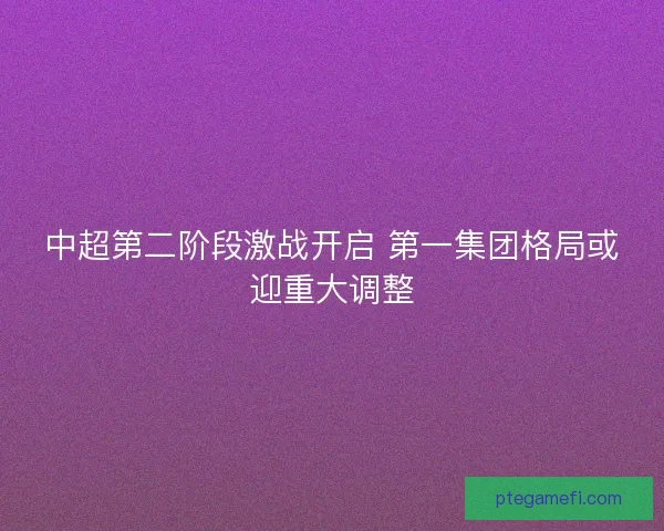 中超第二阶段激战开启 第一集团格局或迎重大调整