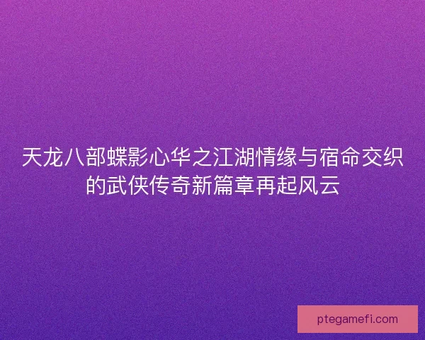 天龙八部蝶影心华之江湖情缘与宿命交织的武侠传奇新篇章再起风云