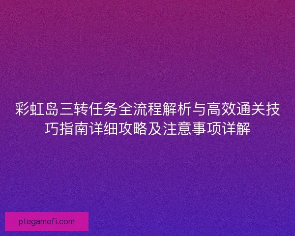 彩虹岛三转任务全流程解析与高效通关技巧指南详细攻略及注意事项详解