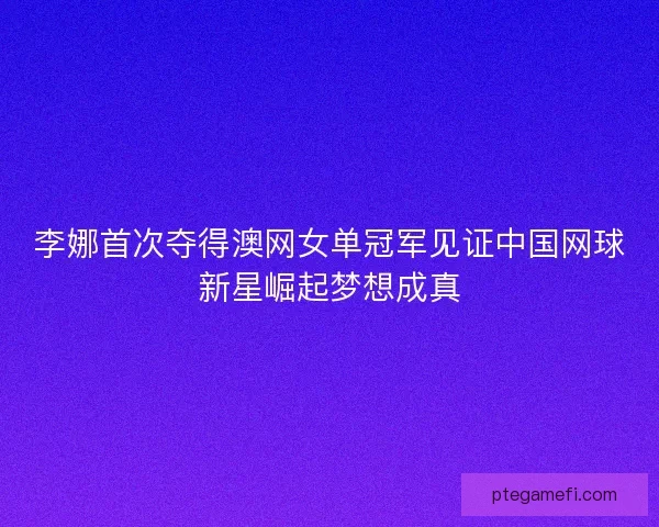 李娜首次夺得澳网女单冠军见证中国网球新星崛起梦想成真