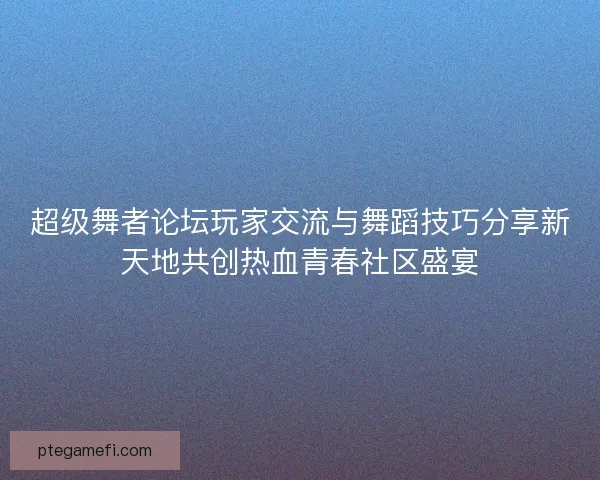 超级舞者论坛玩家交流与舞蹈技巧分享新天地共创热血青春社区盛宴