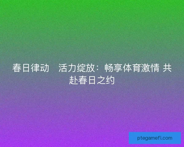 春日律动・活力绽放：畅享体育激情 共赴春日之约